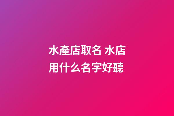 水產店取名 水店用什么名字好聽-第1張-店鋪起名-玄機派